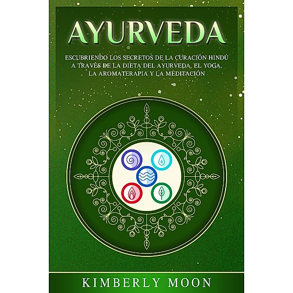 Ayurveda: Descubriendo los Secretos de la Curación Hindú a Través de la Dieta del Ayurveda, el Yoga, la Aromaterapia y la Meditación, Kimberly Moon