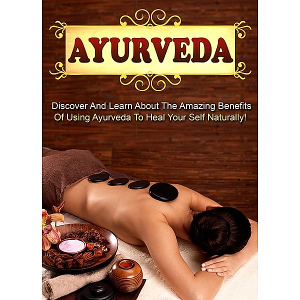 Ayurveda Discover And Learn About The Amazing Benefits Of Using Ayurveda To Heal Your Self Naturally! / Old Natural Ways, Old Natural Ways