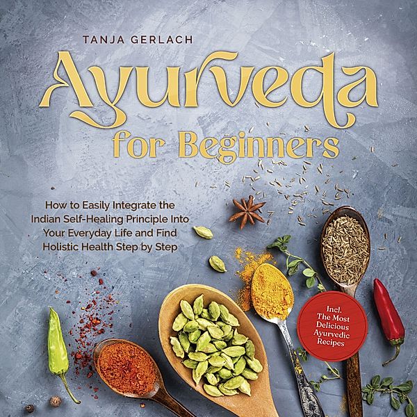 Ayurveda for Beginners How to Easily Integrate the Indian Self-Healing Principle Into Your Everyday Life and Find Holistic Health Step by Step Incl. The Most Delicious Ayurvedic Recipes, Tanja Gerlach