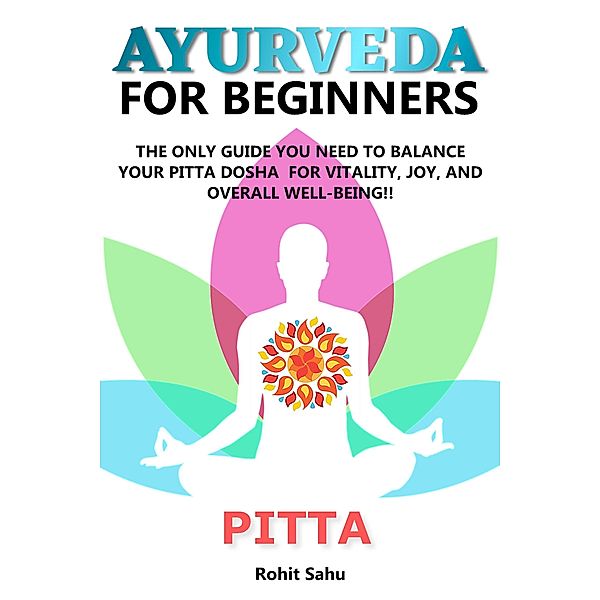 Ayurveda For Beginners: Pitta: The Only Guide You Need To Balance Your Pitta Dosha For Vitality, Joy, And Overall Well-being!! / Ayurveda For Beginners, Rohit Sahu