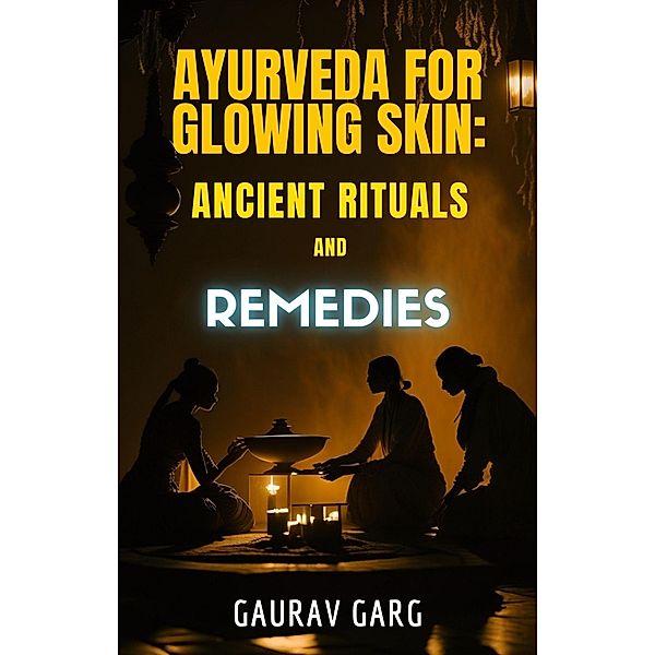 Ayurveda for Glowing Skin: Ancient Rituals and Remedies, Gaurav Garg