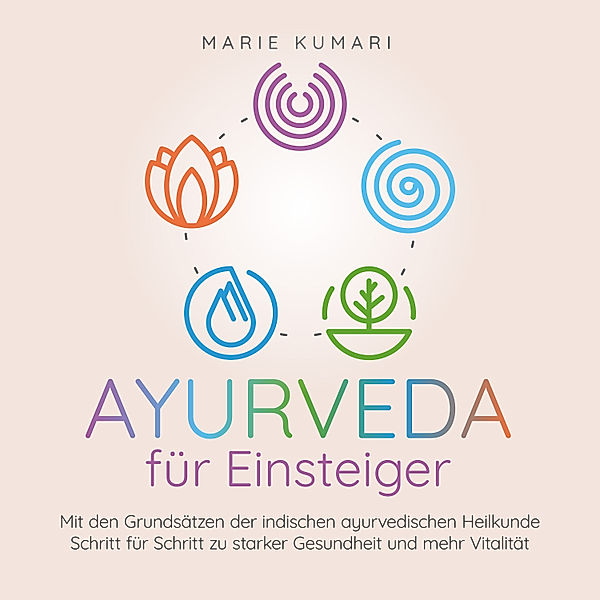 Ayurveda für Einsteiger: Mit den Grundsätzen der indischen ayurvedischen Heilkunde Schritt für Schritt zu starker Gesundheit und mehr Vitalität, Marie Kumari