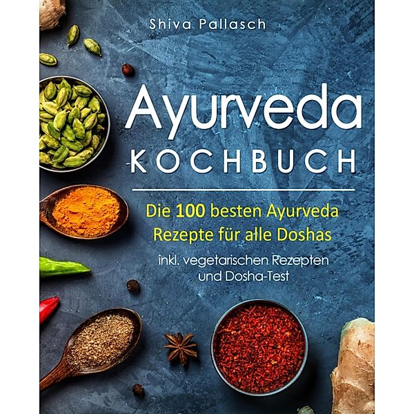 Ayurveda Kochbuch - Die 100 besten Ayurveda Rezepte für alle Doshas, Shiva Pallasch