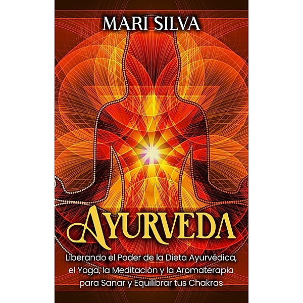 Ayurveda: Liberando el poder de la dieta ayurvédica, el yoga, la meditación y la aromaterapia para sanar y equilibrar tus chakras, Mari Silva