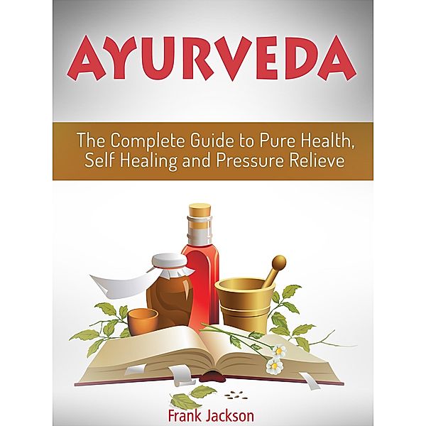 Ayurveda: The Complete Guide to Pure Health, Self Healing and Pressure Relieve, Frank Jackson