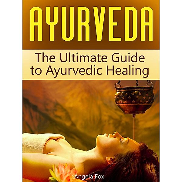 Ayurveda: The Ultimate Guide to Ayurvedic Healing, Angela Fox