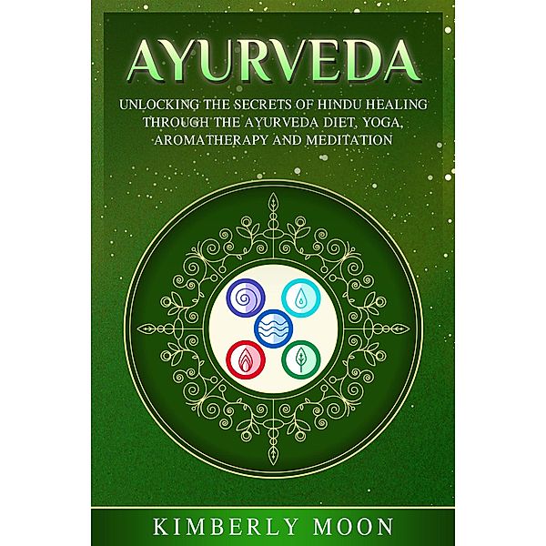 Ayurveda: Unlocking the Secrets of Hindu Healing Through the Ayurveda Diet, Yoga, Aromatherapy, and Meditation, Kimberly Moon