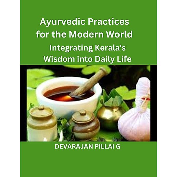 Ayurvedic Practices for the Modern World: Integrating Kerala's Wisdom into Daily Life, Devarajan Pillai G