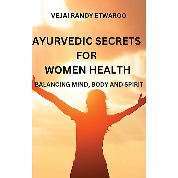 Ayurvedic Secrets for Women Health: Balancing Mind, Body and Spirit, Vejai Randy Etwaroo