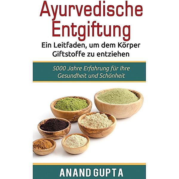 Ayurvedische Entgiftung  - Ein Leitfaden, um dem Körper Giftstoffe zu entziehen, Anand Gupta