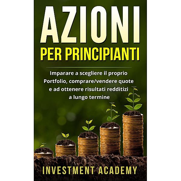 Azioni per principianti: Imparare a scegliere il proprio Portfolio, comprare/vendere quote e ad ottenere risultati redditizi a lungo termine, Investment Academy