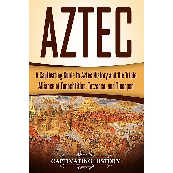 Aztec: A Captivating Guide to Aztec History and the Triple Alliance of Tenochtitlan, Tetzcoco, and Tlacopan, Captivating History