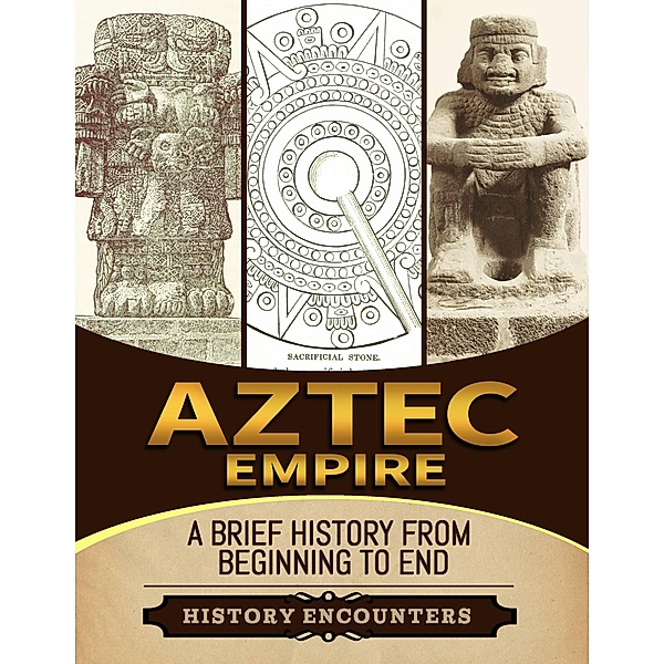 Aztec Empire: A Brief History from Beginning to the End, History Encounters