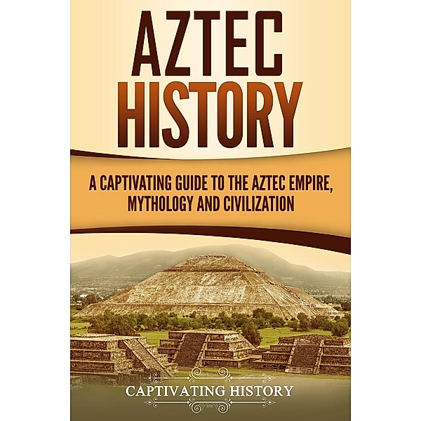 Aztec History: A Captivating Guide to the Aztec Empire, Mythology, and Civilization, Captivating History