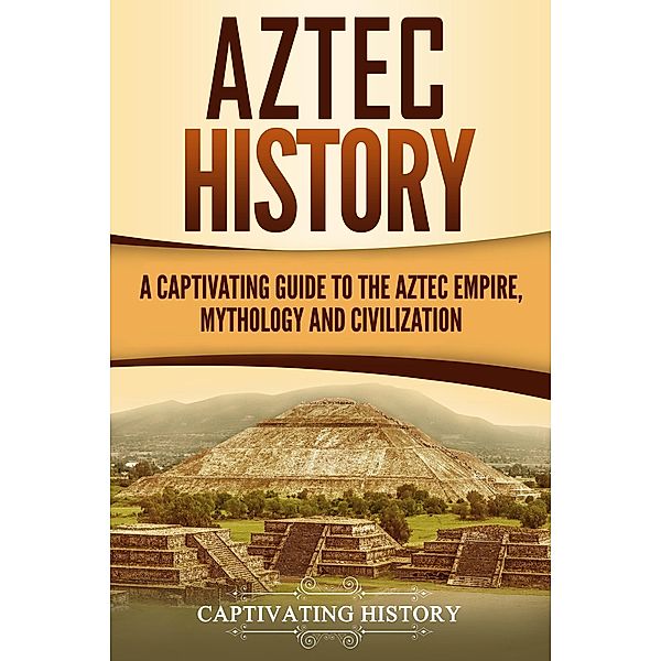 Aztec History: A Captivating Guide to the Aztec Empire, Mythology, and Civilization, Captivating History