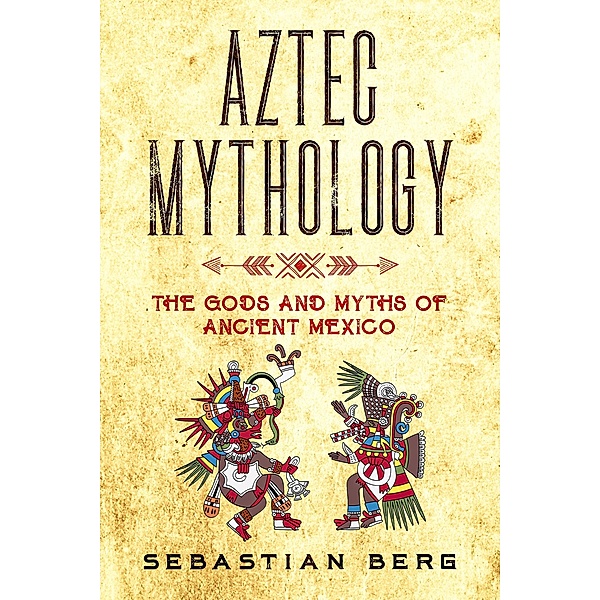 Aztec Mythology: The Gods and Myths of Ancient Mexico, Sebastian Berg