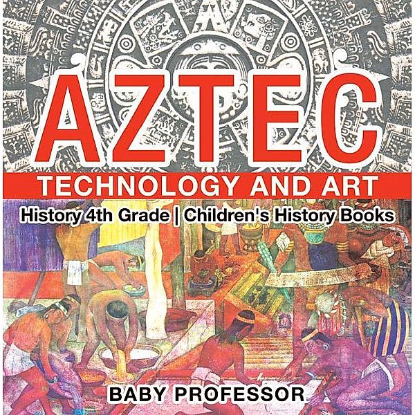 Aztec Technology and Art - History 4th Grade | Children's History Books / Baby Professor, Baby