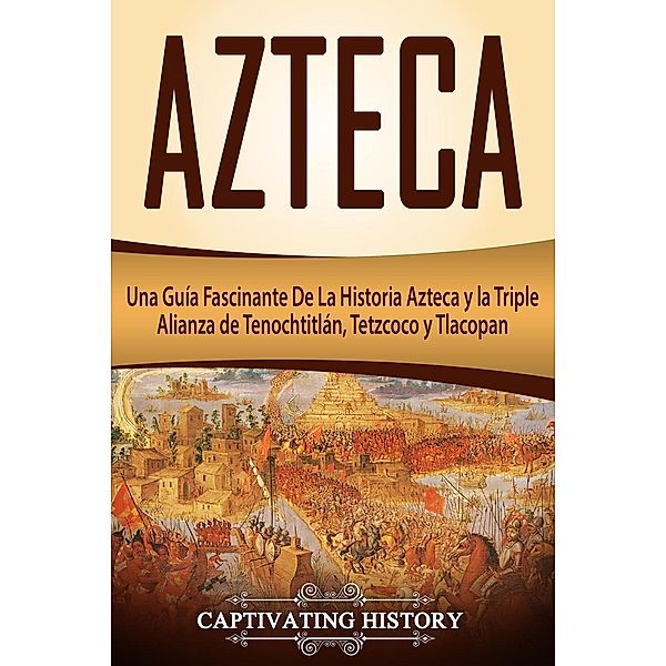 Azteca: Una Guía Fascinante De La Historia Azteca y la Triple Alianza de Tenochtitlán, Tetzcoco y Tlacopan (Libro en Español/Aztec Spanish Book Version), Captivating History