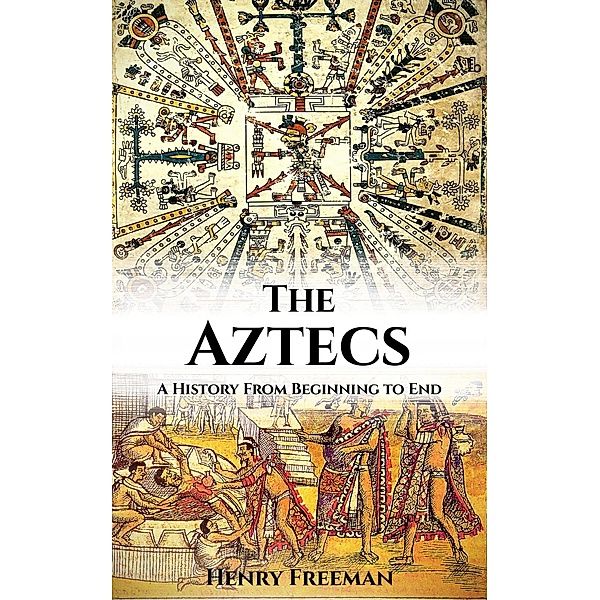 Aztecs: A History From Beginning to End, Henry Freeman
