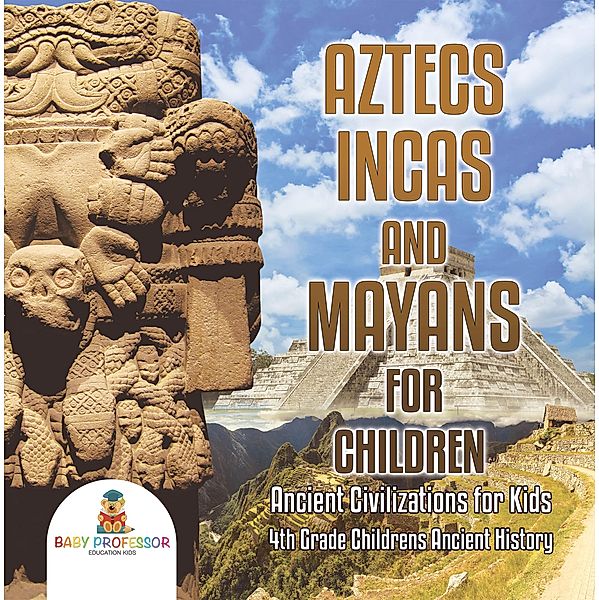 Aztecs, Incas, and Mayans for Children | Ancient Civilizations for Kids | 4th Grade Children's Ancient History / Baby Professor, Baby