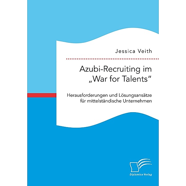 Azubi-Recruiting im War for Talents. Herausforderungen und Lösungsansätze für mittelständische Unternehmen, Jessica Veith