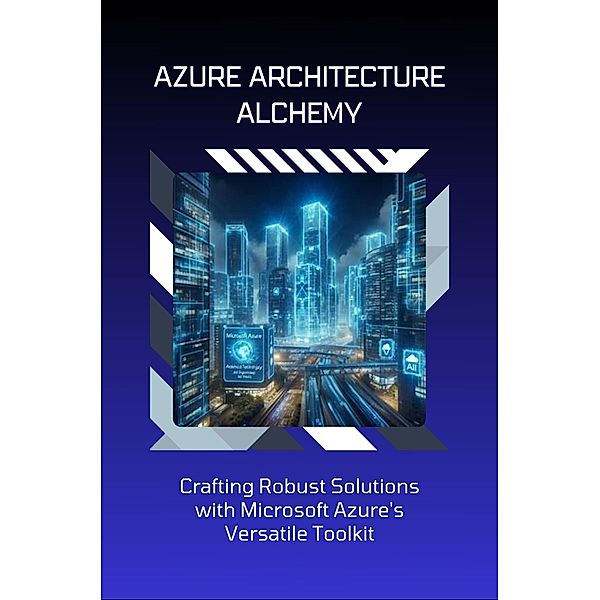 Azure Architecture Alchemy: Crafting Robust Solutions with Microsoft Azure's Versatile Toolkit, David D. Biggs