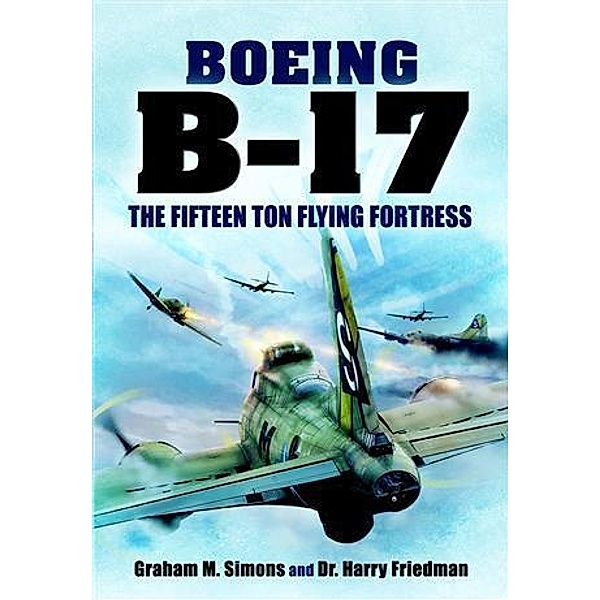 B-17 - The Fifteen Ton Flying Fortress, Graham S Simons