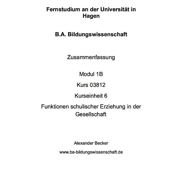 B.A. Bildungswissenschaft Zusammenfassung Modul 1B Kurs 03812 Kurseinheit 6 Funktionen schulischer Erziehung in der Gesellschaft, Alexander Becker