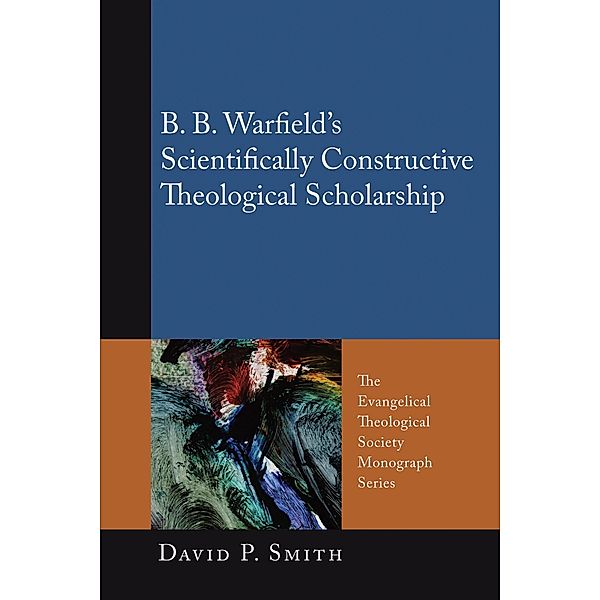 B. B. Warfield's Scientifically Constructive Theological Scholarship / Evangelical Theological Society Monograph Series Bd.10, David P. Smith