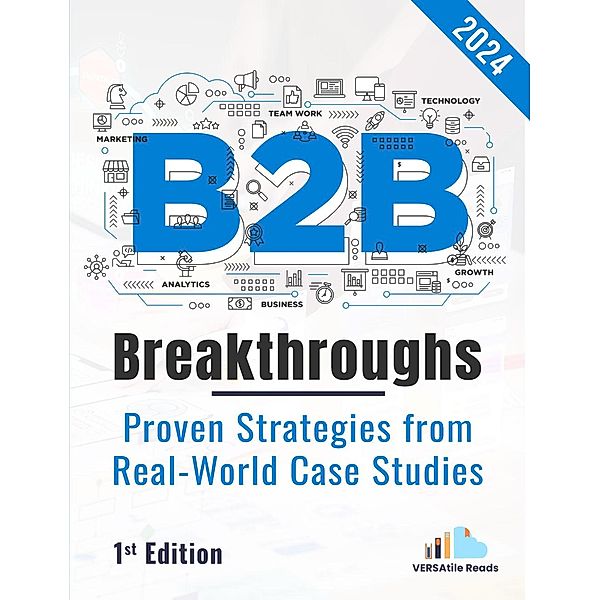 B2B Breakthrough - Proven Strategies from Real-World Case Studies : 1st Edition -2024, Versatile Reads