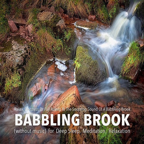 Babbling Brook (without music) for Deep Sleep, Meditation, Relaxation: Relax, De-stress Or Fall Asleep To The Soothing Sound Of A Babbling Brook, Yella A. Deeken