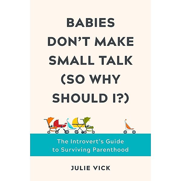 Babies Don't Make Small Talk (So Why Should I?): The Introvert's Guide to Surviving Parenthood, Julie Vick