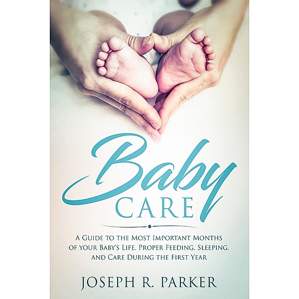 Baby Care: A Guide to the Most Important Months of your Baby's Life. Proper Feeding, Sleeping, and Care During the First Year (A+ Parenting) / A+ Parenting, Joseph R. Parker