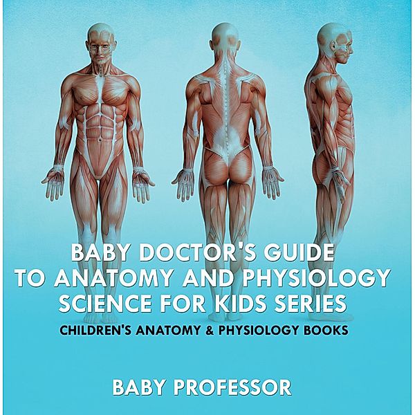 Baby Doctor's Guide To Anatomy and Physiology: Science for Kids Series - Children's Anatomy & Physiology Books / Baby Professor, Baby