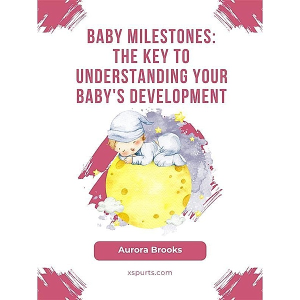 Baby Milestones- The Key to Understanding Your Baby's Development, Aurora Brooks