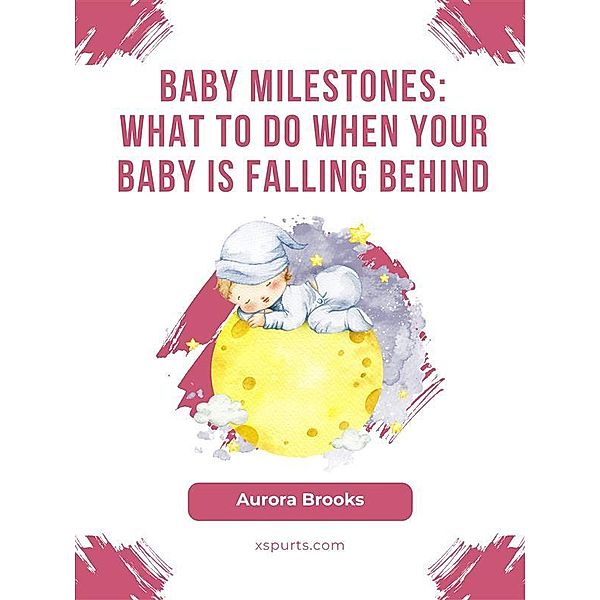 Baby Milestones- What to Do When Your Baby Is Falling Behind, Aurora Brooks