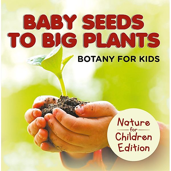 Baby Seeds To Big Plants: Botany for Kids | Nature for Children Edition / Baby Professor, Baby