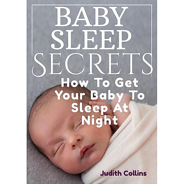 Baby Sleep Secrets: How To Get Your Baby To Sleep At Night, Judith Collins