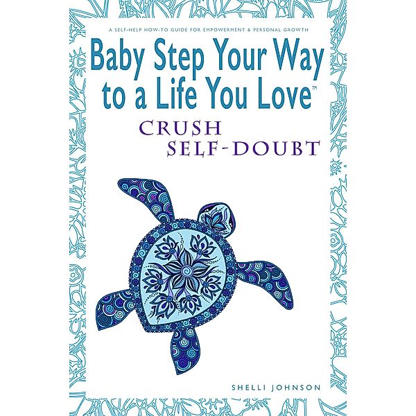 Baby Step Your Way to a Life You Love: Crush Self-Doubt (A Self-Help How-To Guide for Empowerment and Personal Growth) / Baby Step Your Way to a Life You Love, Shelli Johnson