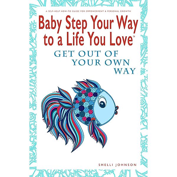 Baby Step Your Way to a Life You Love: Get Out Of Your Own Way (A Self-Help How-To Guide for Empowerment and Personal Growth) / Baby Step Your Way to a Life You Love, Shelli Johnson