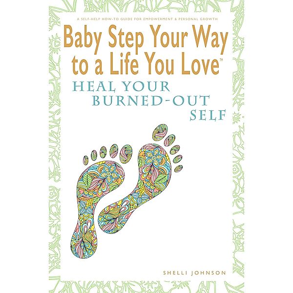 Baby Step Your Way to a Life You Love: Heal Your Burned-Out Self (A Self-Help How-To Guide for Empowerment and Personal Growth) / Baby Step Your Way to a Life You Love, Shelli Johnson