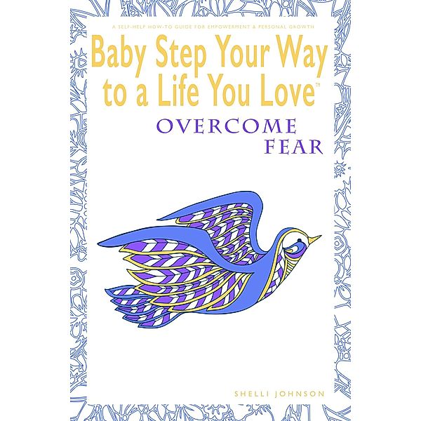 Baby Step Your Way to a Life You Love: Overcome Fear (A Self-Help How-To Guide for Empowerment and Personal Growth) / Baby Step Your Way to a Life You Love, Shelli Johnson