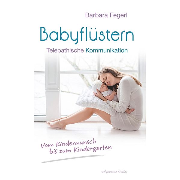 Babyflüstern - Telepathische Kommunikation - Vom Kinderwunsch bis zum Kindergarten, Barbara Fegerl