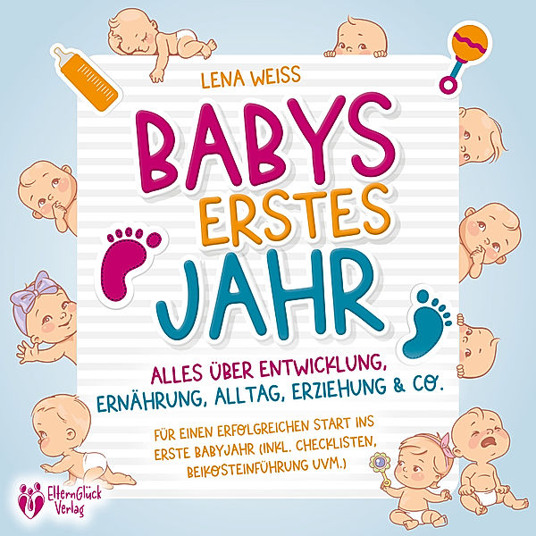 Babys erstes Jahr - Der grosse Baby Ratgeber: Alles über Entwicklung, Ernährung, Alltag, Erziehung & Co. - Für einen erfolgreichen Start ins erste Babyjahr (inkl. Checklisten, Beikosteinführung uvm.), Lena Weiss