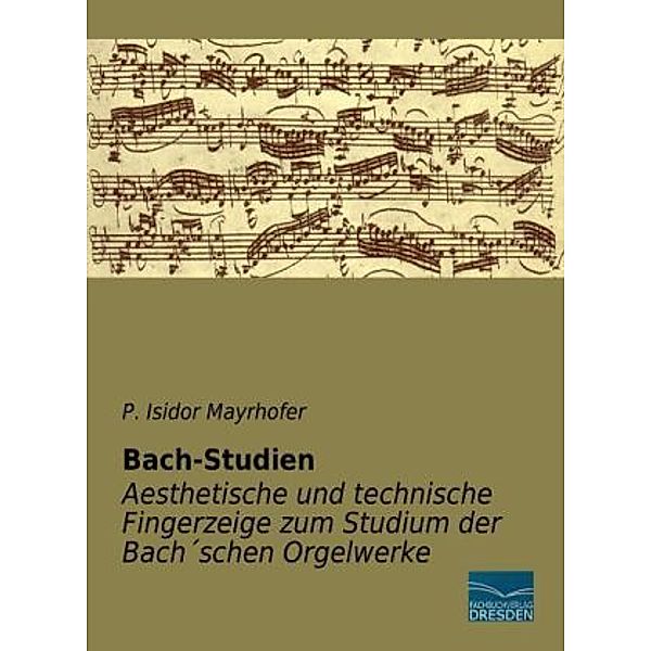 Bach-Studien - Aesthetische und technische Fingerzeige zum Studium der Bach schen Orgelwerke, P. Isidor Mayrhofer