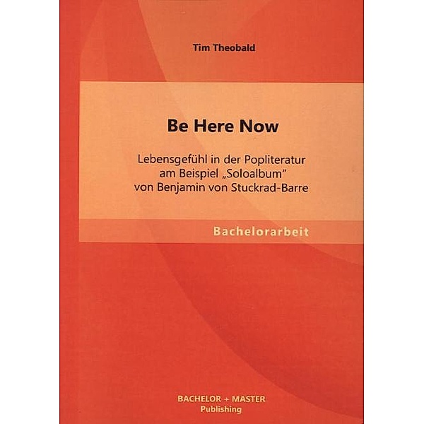 Bachelorarbeit / Be Here Now: Lebensgefühl in der Popliteratur am Beispiel Soloalbum von Benjamin von Stuckrad-Barre, Tim Theobald