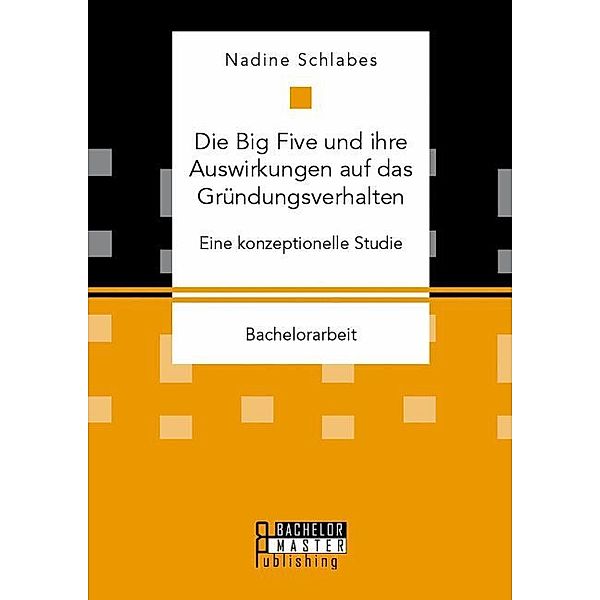 Bachelorarbeit / Die Big Five und ihre Auswirkungen auf das Gründungsverhalten. Eine konzeptionelle Studie, Nadine Schlabes