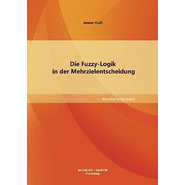 Bachelorarbeit / Die Fuzzy-Logik in der Mehrzielentscheidung, Jannes Kraft