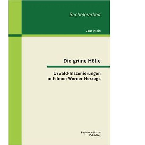 Bachelorarbeit / Die grüne Hölle: Urwald-Inszenierungen in Filmen Werner Herzogs, Jens Klein