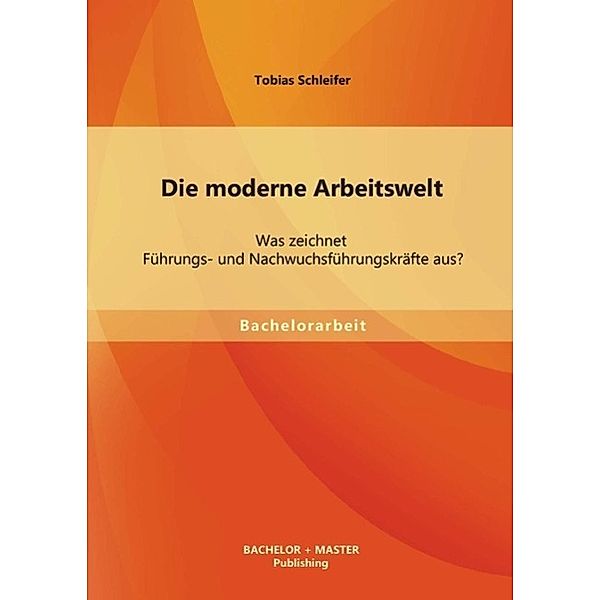 Bachelorarbeit: Die moderne Arbeitswelt: Was zeichnet Führungs- und Nachwuchsführungskräfte aus?, Tobias Schleifer